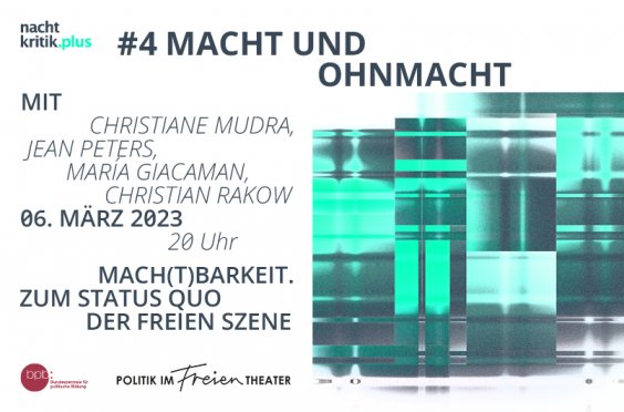 Auf dieser Grafik ist oben als Überschrift "#4 MACHT UND OHNMACHT" zu lesen. In der linken oberen Hälfte ist das Logo von "nachtkritik.plus" zu sehen. Darunter steht auf der linken Seite der Grafik: "Mit Christiane Mudra, Jean Peters, María Giacaman, Christian Rakow. 06. März 2023. 20 Uhr. MACH(T)BARKEIT. ZUM STATUS QUO DER FREIEN SZENE." Darunter befinden sich die Logos der Bundeszentrale für politische Bildung und von Politik im Freien Theater. Auf der rechten Seite der Grafik sind mehrere kunstvoll inszenierte Quadrate in verschiedenen Grünfarben zu sehen.